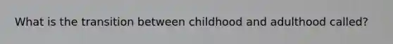 What is the transition between childhood and adulthood called?