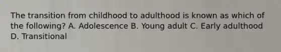 The transition from childhood to adulthood is known as which of the​ following? A. Adolescence B. Young adult C. Early adulthood D. Transitional