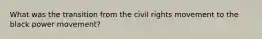 What was the transition from the civil rights movement to the black power movement?