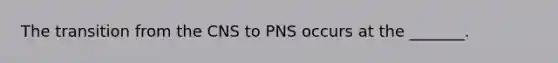 The transition from the CNS to PNS occurs at the _______.