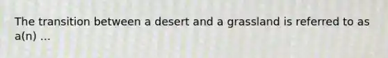 The transition between a desert and a grassland is referred to as a(n) ...