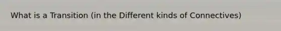 What is a Transition (in the Different kinds of Connectives)