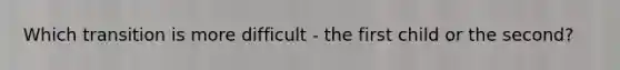 Which transition is more difficult - the first child or the second?