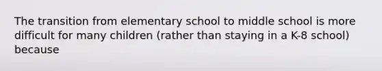 The transition from elementary school to middle school is more difficult for many children (rather than staying in a K-8 school) because