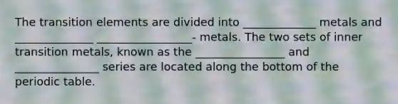 The transition elements are divided into _____________ metals and ______________ _________________- metals. The two sets of inner transition metals, known as the ________________ and _______________ series are located along the bottom of the periodic table.