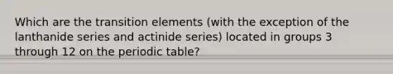 Which are the transition elements (with the exception of the lanthanide series and actinide series) located in groups 3 through 12 on the periodic table?