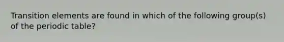 Transition elements are found in which of the following group(s) of the periodic table?