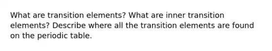 What are transition elements? What are inner transition elements? Describe where all the transition elements are found on the periodic table.