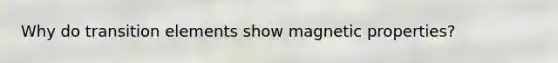 Why do transition elements show magnetic properties?