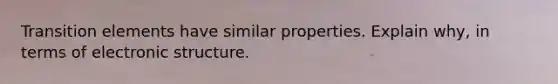 Transition elements have similar properties. Explain why, in terms of electronic structure.