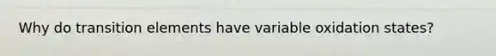 Why do transition elements have variable oxidation states?