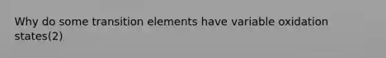 Why do some transition elements have variable oxidation states(2)