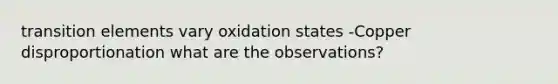 transition elements vary oxidation states -Copper disproportionation what are the observations?