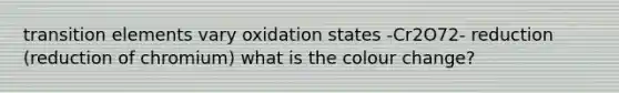 transition elements vary oxidation states -Cr2O72- reduction (reduction of chromium) what is the colour change?