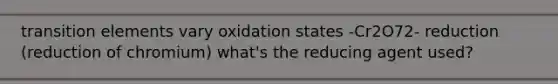 transition elements vary oxidation states -Cr2O72- reduction (reduction of chromium) what's the reducing agent used?