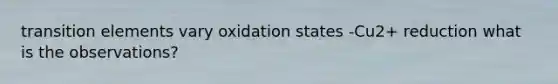 transition elements vary oxidation states -Cu2+ reduction what is the observations?