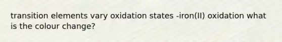 transition elements vary oxidation states -iron(II) oxidation what is the colour change?