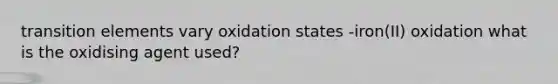 transition elements vary oxidation states -iron(II) oxidation what is the oxidising agent used?