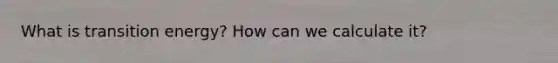 What is transition energy? How can we calculate it?