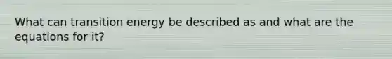 What can transition energy be described as and what are the equations for it?