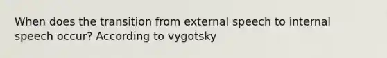 When does the transition from external speech to internal speech occur? According to vygotsky