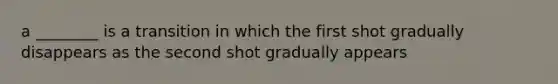 a ________ is a transition in which the first shot gradually disappears as the second shot gradually appears