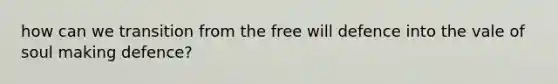 how can we transition from the free will defence into the vale of soul making defence?