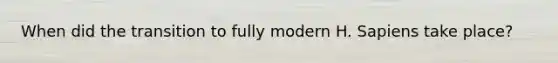 When did the transition to fully modern H. Sapiens take place?