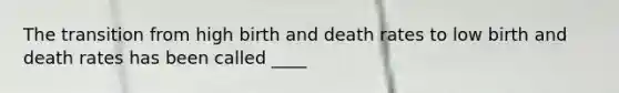 The transition from high birth and death rates to low birth and death rates has been called ____