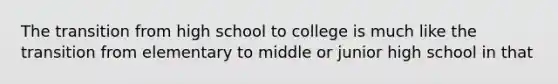 The transition from high school to college is much like the transition from elementary to middle or junior high school in that