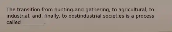 The transition from hunting-and-gathering, to agricultural, to industrial, and, finally, to postindustrial societies is a process called _________.