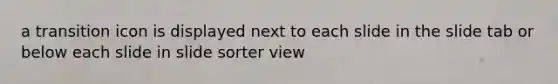 a transition icon is displayed next to each slide in the slide tab or below each slide in slide sorter view