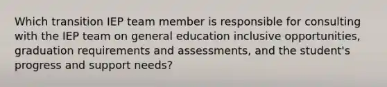 Which transition IEP team member is responsible for consulting with the IEP team on general education inclusive opportunities, graduation requirements and assessments, and the student's progress and support needs?