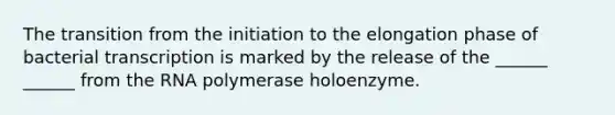 The transition from the initiation to the elongation phase of bacterial transcription is marked by the release of the ______ ______ from the RNA polymerase holoenzyme.