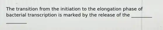 The transition from the initiation to the elongation phase of bacterial transcription is marked by the release of the _________ _________