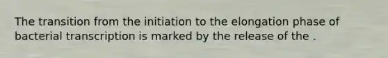 The transition from the initiation to the elongation phase of bacterial transcription is marked by the release of the .