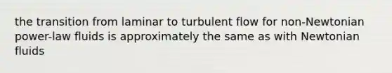 the transition from laminar to turbulent flow for non-Newtonian power-law fluids is approximately the same as with Newtonian fluids