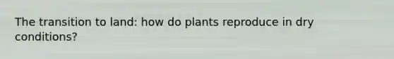 The transition to land: how do plants reproduce in dry conditions?