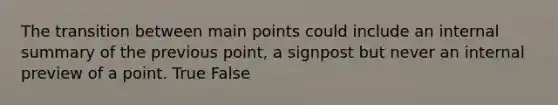 The transition between main points could include an internal summary of the previous point, a signpost but never an internal preview of a point. True False