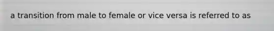 a transition from male to female or vice versa is referred to as