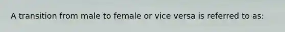 A transition from male to female or vice versa is referred to as: