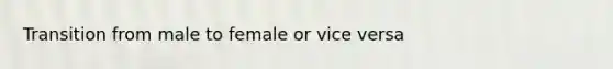 Transition from male to female or vice versa