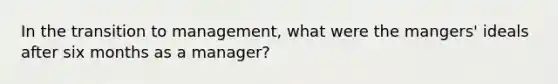 In the transition to management, what were the mangers' ideals after six months as a manager?