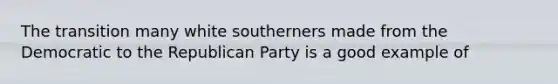 The transition many white southerners made from the Democratic to the Republican Party is a good example of