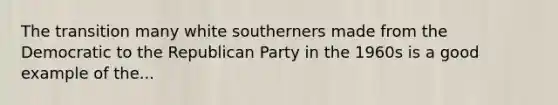 The transition many white southerners made from the Democratic to the Republican Party in the 1960s is a good example of the...