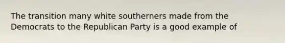 The transition many white southerners made from the Democrats to the Republican Party is a good example of