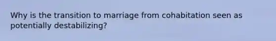 Why is the transition to marriage from cohabitation seen as potentially destabilizing?