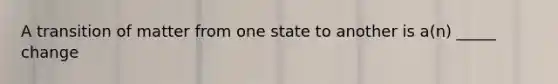 A transition of matter from one state to another is a(n) _____ change