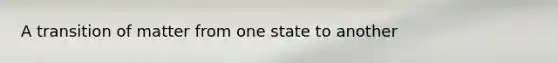 A transition of matter from one state to another