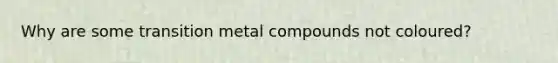 Why are some transition metal compounds not coloured?